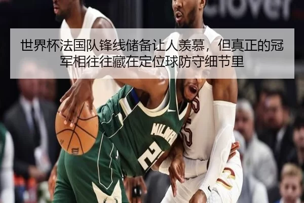 世界杯法国队锋线储备让人羡慕，但真正的冠军相往往藏在定位球防守细节里